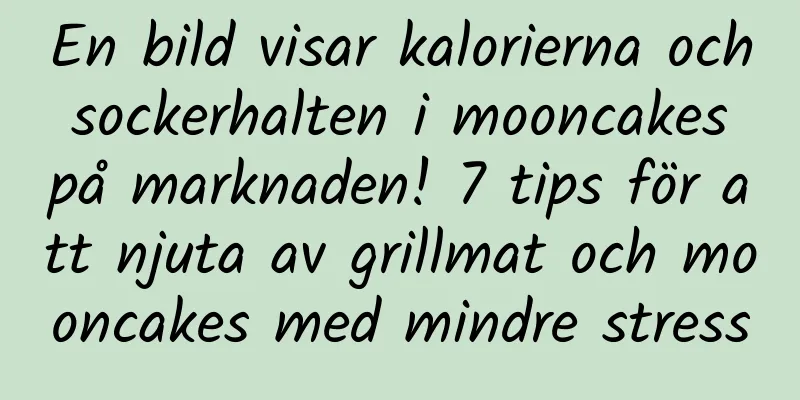 En bild visar kalorierna och sockerhalten i mooncakes på marknaden! 7 tips för att njuta av grillmat och mooncakes med mindre stress