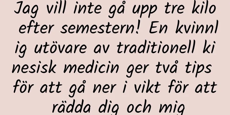 Jag vill inte gå upp tre kilo efter semestern! En kvinnlig utövare av traditionell kinesisk medicin ger två tips för att gå ner i vikt för att rädda dig och mig