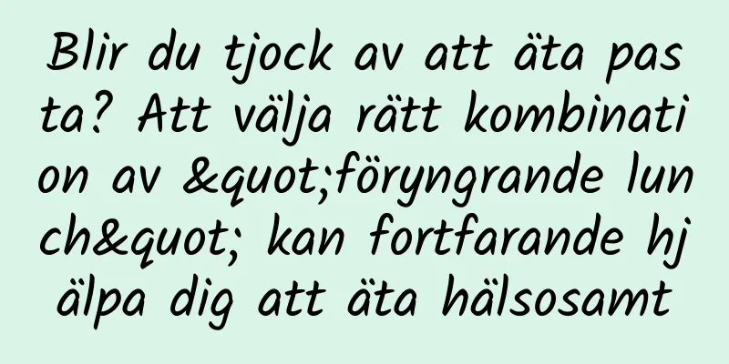 Blir du tjock av att äta pasta? Att välja rätt kombination av "föryngrande lunch" kan fortfarande hjälpa dig att äta hälsosamt
