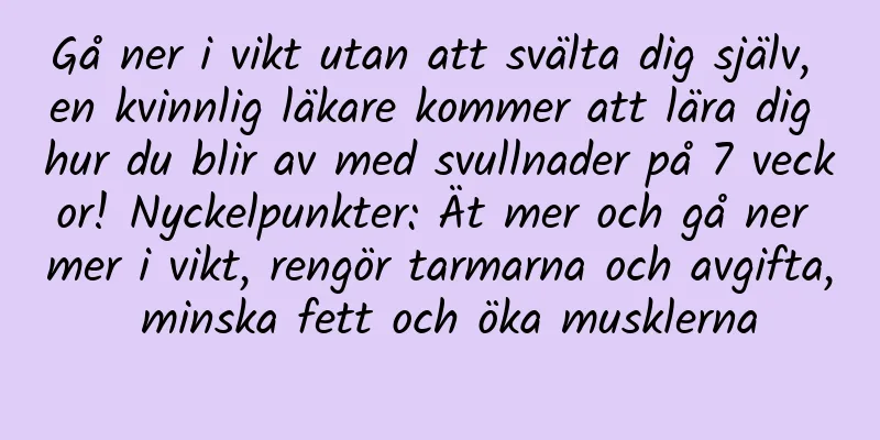 Gå ner i vikt utan att svälta dig själv, en kvinnlig läkare kommer att lära dig hur du blir av med svullnader på 7 veckor! Nyckelpunkter: Ät mer och gå ner mer i vikt, rengör tarmarna och avgifta, minska fett och öka musklerna
