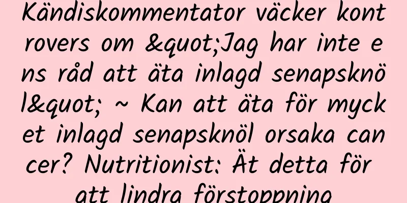 Kändiskommentator väcker kontrovers om "Jag har inte ens råd att äta inlagd senapsknöl" ~ Kan att äta för mycket inlagd senapsknöl orsaka cancer? Nutritionist: Ät detta för att lindra förstoppning