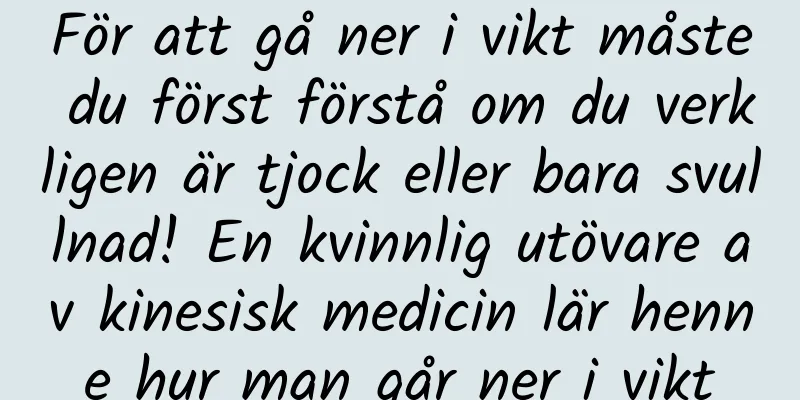 För att gå ner i vikt måste du först förstå om du verkligen är tjock eller bara svullnad! En kvinnlig utövare av kinesisk medicin lär henne hur man går ner i vikt