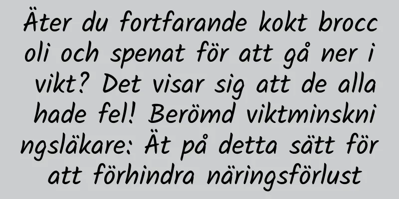 Äter du fortfarande kokt broccoli och spenat för att gå ner i vikt? Det visar sig att de alla hade fel! Berömd viktminskningsläkare: Ät på detta sätt för att förhindra näringsförlust
