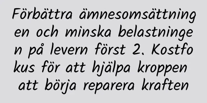 Förbättra ämnesomsättningen och minska belastningen på levern först 2. Kostfokus för att hjälpa kroppen att börja reparera kraften