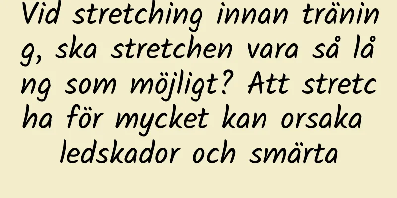 Vid stretching innan träning, ska stretchen vara så lång som möjligt? Att stretcha för mycket kan orsaka ledskador och smärta