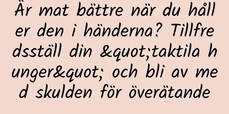 Är mat bättre när du håller den i händerna? Tillfredsställ din "taktila hunger" och bli av med skulden för överätande
