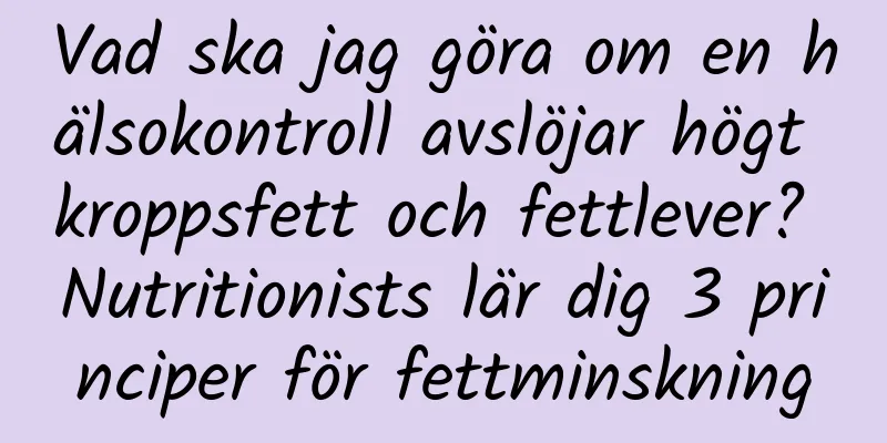 Vad ska jag göra om en hälsokontroll avslöjar högt kroppsfett och fettlever? Nutritionists lär dig 3 principer för fettminskning