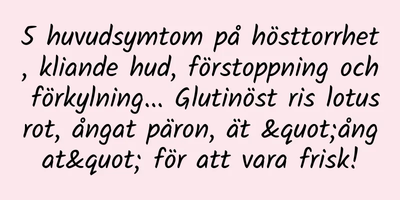 5 huvudsymtom på hösttorrhet, kliande hud, förstoppning och förkylning... Glutinöst ris lotusrot, ångat päron, ät "ångat" för att vara frisk!