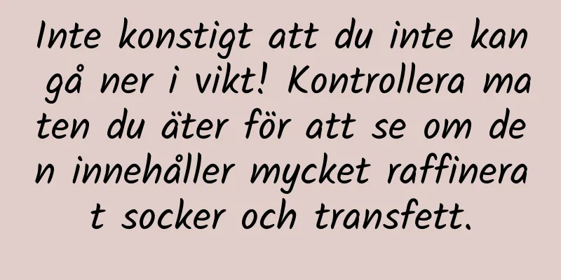 Inte konstigt att du inte kan gå ner i vikt! Kontrollera maten du äter för att se om den innehåller mycket raffinerat socker och transfett.