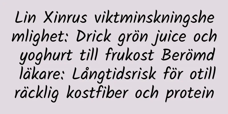 Lin Xinrus viktminskningshemlighet: Drick grön juice och yoghurt till frukost Berömd läkare: Långtidsrisk för otillräcklig kostfiber och protein
