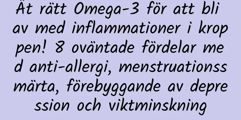 Ät rätt Omega-3 för att bli av med inflammationer i kroppen! 8 oväntade fördelar med anti-allergi, menstruationssmärta, förebyggande av depression och viktminskning