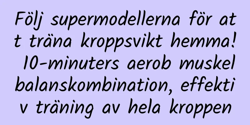 Följ supermodellerna för att träna kroppsvikt hemma! 10-minuters aerob muskelbalanskombination, effektiv träning av hela kroppen
