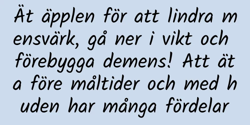 Ät äpplen för att lindra mensvärk, gå ner i vikt och förebygga demens! Att äta före måltider och med huden har många fördelar