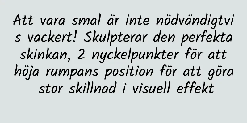 Att vara smal är inte nödvändigtvis vackert! Skulpterar den perfekta skinkan, 2 nyckelpunkter för att höja rumpans position för att göra stor skillnad i visuell effekt