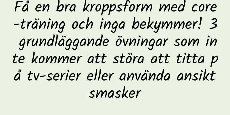 Få en bra kroppsform med core-träning och inga bekymmer! 3 grundläggande övningar som inte kommer att störa att titta på tv-serier eller använda ansiktsmasker