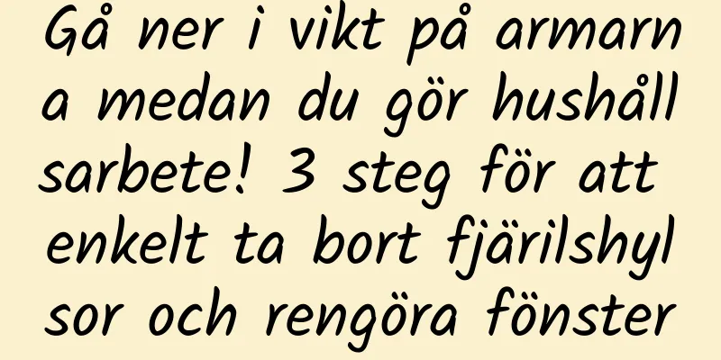 Gå ner i vikt på armarna medan du gör hushållsarbete! 3 steg för att enkelt ta bort fjärilshylsor och rengöra fönster