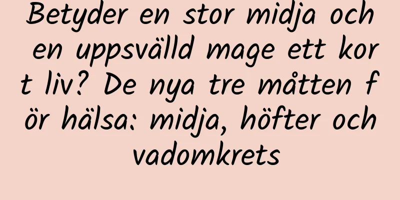 Betyder en stor midja och en uppsvälld mage ett kort liv? De nya tre måtten för hälsa: midja, höfter och vadomkrets