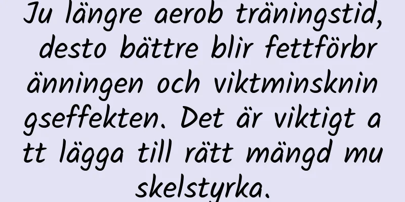 Ju längre aerob träningstid, desto bättre blir fettförbränningen och viktminskningseffekten. Det är viktigt att lägga till rätt mängd muskelstyrka.