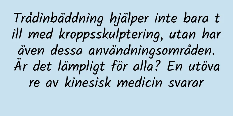Trådinbäddning hjälper inte bara till med kroppsskulptering, utan har även dessa användningsområden. Är det lämpligt för alla? En utövare av kinesisk medicin svarar