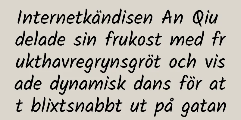 Internetkändisen An Qiu delade sin frukost med frukthavregrynsgröt och visade dynamisk dans för att blixtsnabbt ut på gatan