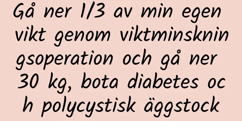 Gå ner 1/3 av min egen vikt genom viktminskningsoperation och gå ner 30 kg, bota diabetes och polycystisk äggstock