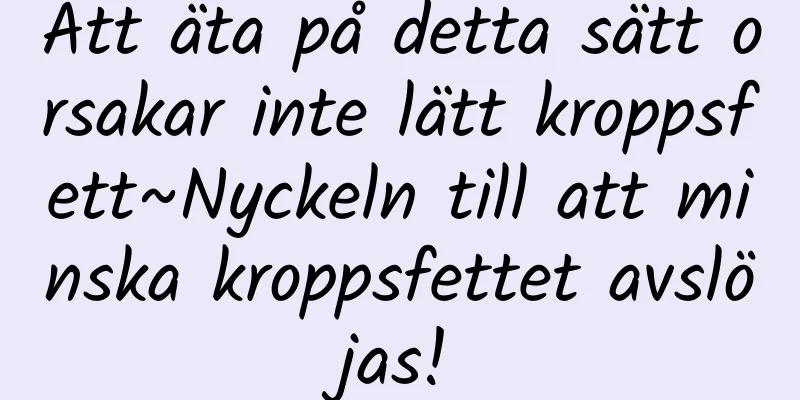 Att äta på detta sätt orsakar inte lätt kroppsfett~Nyckeln till att minska kroppsfettet avslöjas!