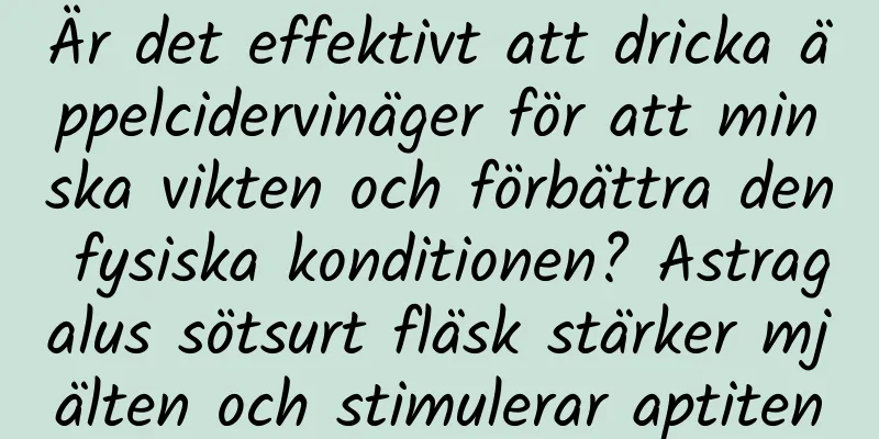 Är det effektivt att dricka äppelcidervinäger för att minska vikten och förbättra den fysiska konditionen? Astragalus sötsurt fläsk stärker mjälten och stimulerar aptiten