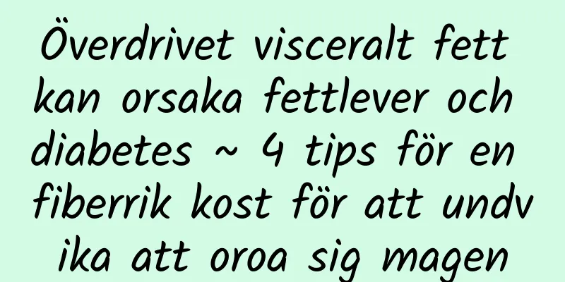 Överdrivet visceralt fett kan orsaka fettlever och diabetes ~ 4 tips för en fiberrik kost för att undvika att oroa sig magen