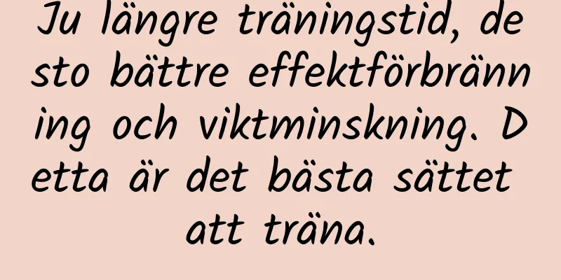 Ju längre träningstid, desto bättre effektförbränning och viktminskning. Detta är det bästa sättet att träna.
