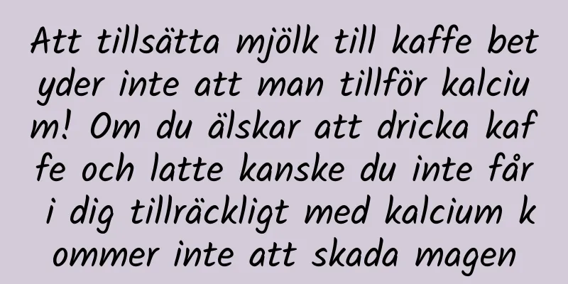 Att tillsätta mjölk till kaffe betyder inte att man tillför kalcium! Om du älskar att dricka kaffe och latte kanske du inte får i dig tillräckligt med kalcium kommer inte att skada magen