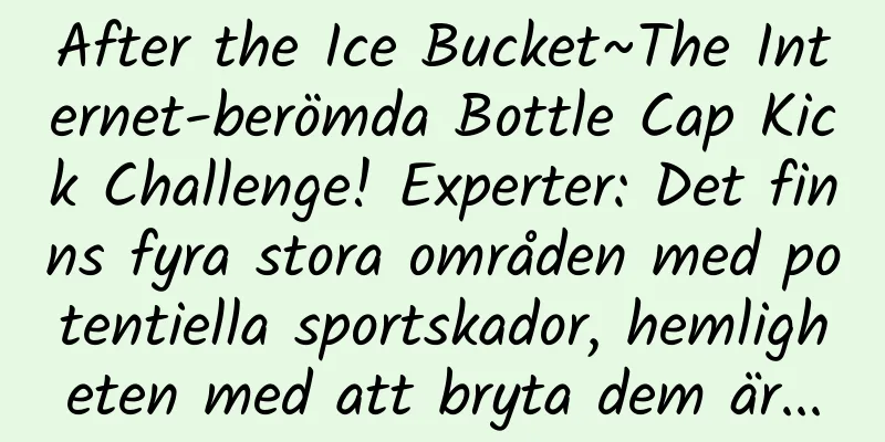 After the Ice Bucket~The Internet-berömda Bottle Cap Kick Challenge! Experter: Det finns fyra stora områden med potentiella sportskador, hemligheten med att bryta dem är...