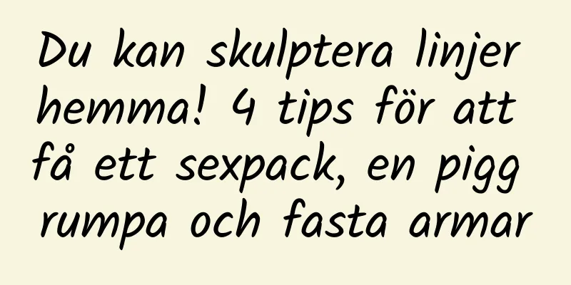 Du kan skulptera linjer hemma! 4 tips för att få ett sexpack, en pigg rumpa och fasta armar