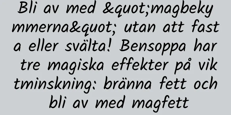 Bli av med "magbekymmerna" utan att fasta eller svälta! Bensoppa har tre magiska effekter på viktminskning: bränna fett och bli av med magfett