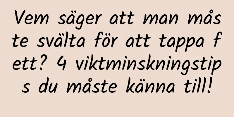 Vem säger att man måste svälta för att tappa fett? 4 viktminskningstips du måste känna till!