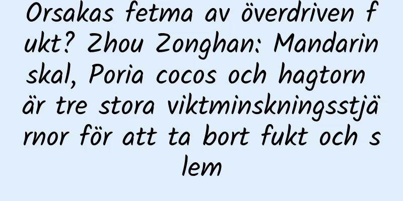 Orsakas fetma av överdriven fukt? Zhou Zonghan: Mandarinskal, Poria cocos och hagtorn är tre stora viktminskningsstjärnor för att ta bort fukt och slem