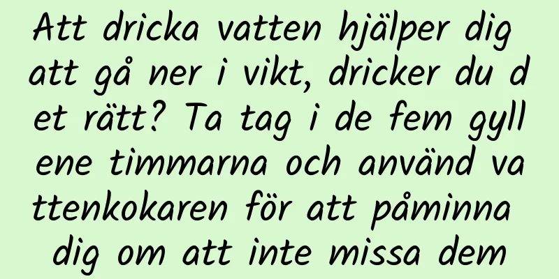 Att dricka vatten hjälper dig att gå ner i vikt, dricker du det rätt? Ta tag i de fem gyllene timmarna och använd vattenkokaren för att påminna dig om att inte missa dem