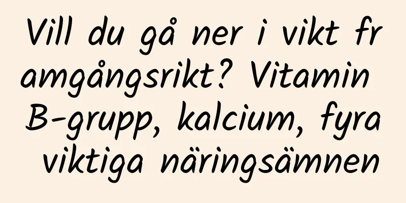 Vill du gå ner i vikt framgångsrikt? Vitamin B-grupp, kalcium, fyra viktiga näringsämnen