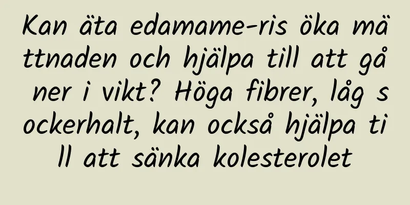 Kan äta edamame-ris öka mättnaden och hjälpa till att gå ner i vikt? Höga fibrer, låg sockerhalt, kan också hjälpa till att sänka kolesterolet