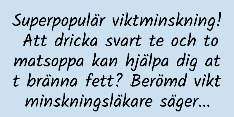 Superpopulär viktminskning! Att dricka svart te och tomatsoppa kan hjälpa dig att bränna fett? Berömd viktminskningsläkare säger...