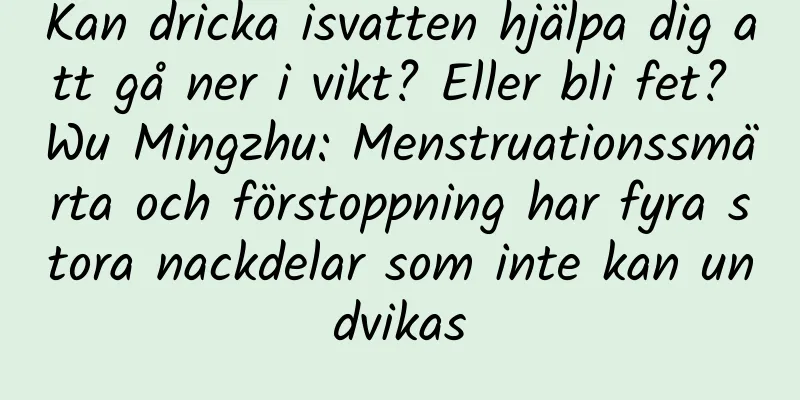 Kan dricka isvatten hjälpa dig att gå ner i vikt? Eller bli fet? Wu Mingzhu: Menstruationssmärta och förstoppning har fyra stora nackdelar som inte kan undvikas