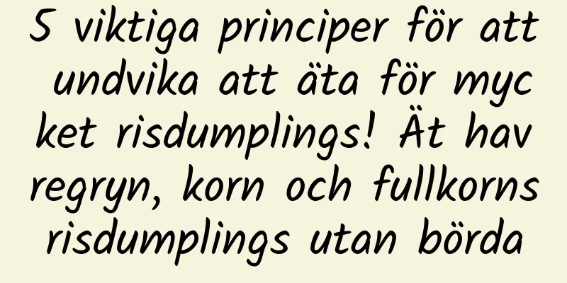 5 viktiga principer för att undvika att äta för mycket risdumplings! Ät havregryn, korn och fullkornsrisdumplings utan börda