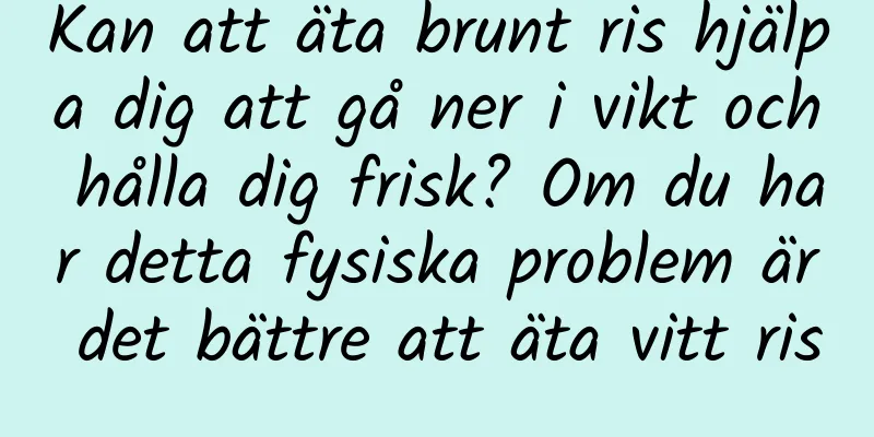 Kan att äta brunt ris hjälpa dig att gå ner i vikt och hålla dig frisk? Om du har detta fysiska problem är det bättre att äta vitt ris