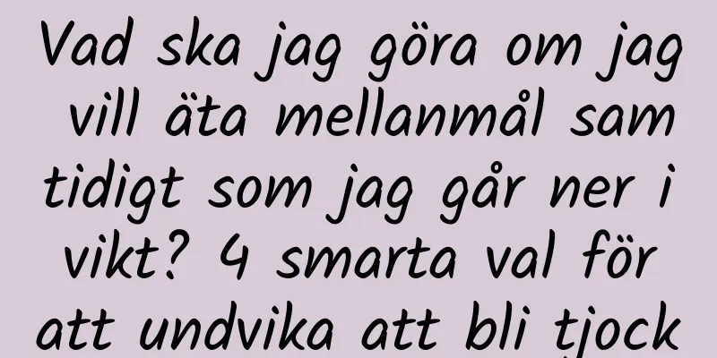 Vad ska jag göra om jag vill äta mellanmål samtidigt som jag går ner i vikt? 4 smarta val för att undvika att bli tjock