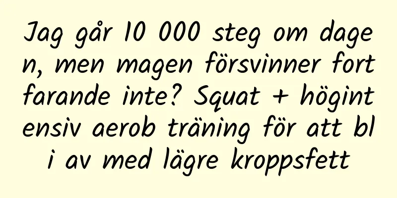 Jag går 10 000 steg om dagen, men magen försvinner fortfarande inte? Squat + högintensiv aerob träning för att bli av med lägre kroppsfett