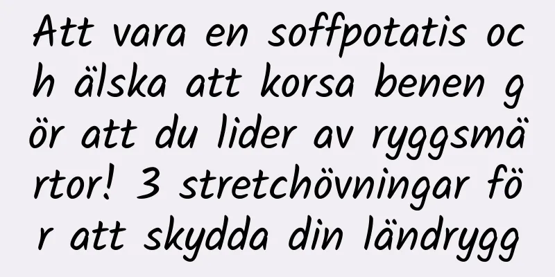 Att vara en soffpotatis och älska att korsa benen gör att du lider av ryggsmärtor! 3 stretchövningar för att skydda din ländrygg