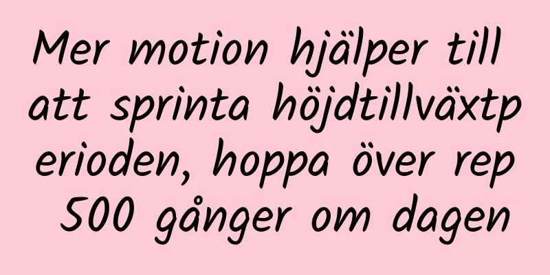 Mer motion hjälper till att sprinta höjdtillväxtperioden, hoppa över rep 500 gånger om dagen