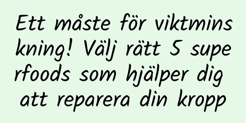 Ett måste för viktminskning! Välj rätt 5 superfoods som hjälper dig att reparera din kropp
