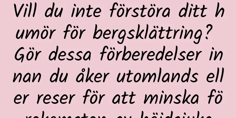Vill du inte förstöra ditt humör för bergsklättring? Gör dessa förberedelser innan du åker utomlands eller reser för att minska förekomsten av höjdsjuka