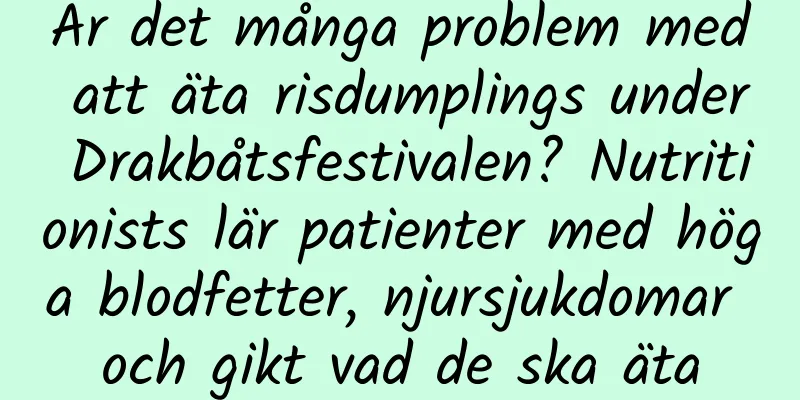 Är det många problem med att äta risdumplings under Drakbåtsfestivalen? Nutritionists lär patienter med höga blodfetter, njursjukdomar och gikt vad de ska äta