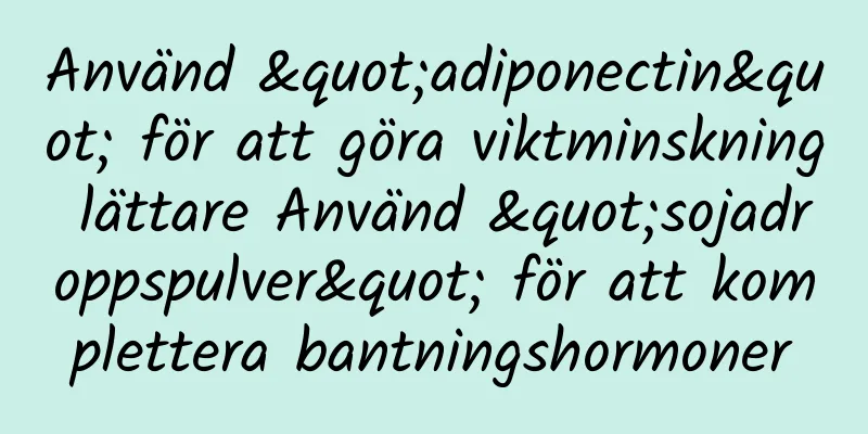 Använd "adiponectin" för att göra viktminskning lättare Använd "sojadroppspulver" för att komplettera bantningshormoner